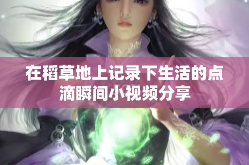 在稻草地上记录下生活的点滴瞬间小视频分享