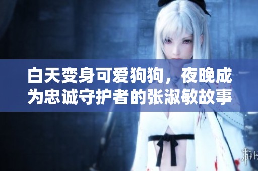 白天变身可爱狗狗，夜晚成为忠诚守护者的张淑敏故事