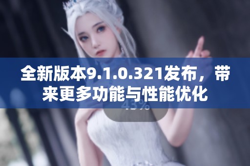 全新版本9.1.0.321发布，带来更多功能与性能优化