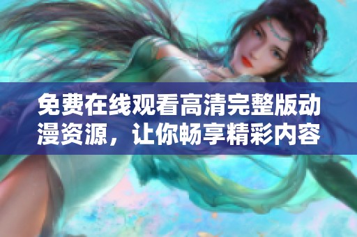 免费在线观看高清完整版动漫资源，让你畅享精彩内容