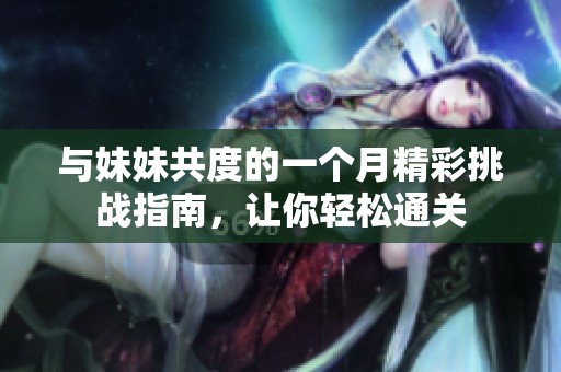 与妹妹共度的一个月精彩挑战指南，让你轻松通关