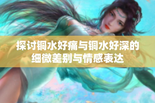 探讨铜水好痛与铜水好深的细微差别与情感表达