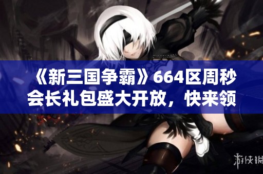 《新三国争霸》664区周秒会长礼包盛大开放，快来领取吧！