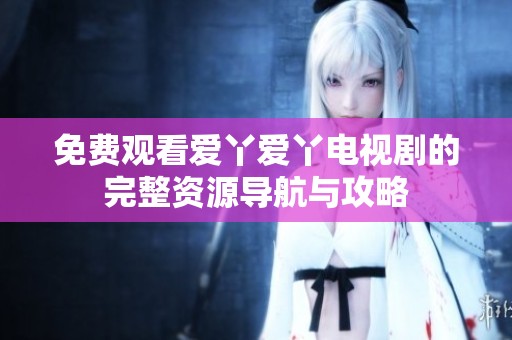 免费观看爱丫爱丫电视剧的完整资源导航与攻略