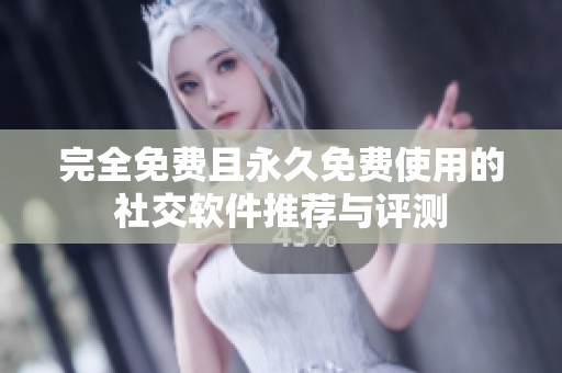 完全免费且永久免费使用的社交软件推荐与评测