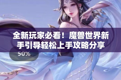 全新玩家必看！魔兽世界新手引导轻松上手攻略分享