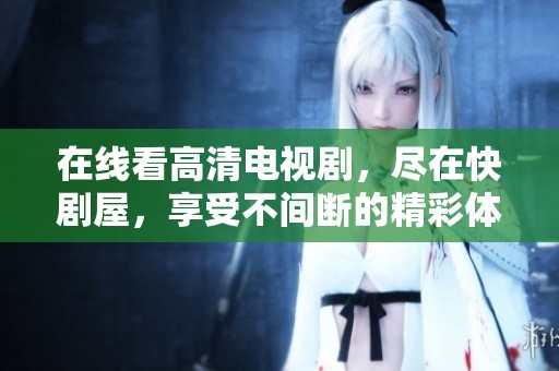 在线看高清电视剧，尽在快剧屋，享受不间断的精彩体验