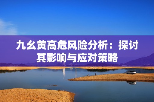 九幺黄高危风险分析：探讨其影响与应对策略