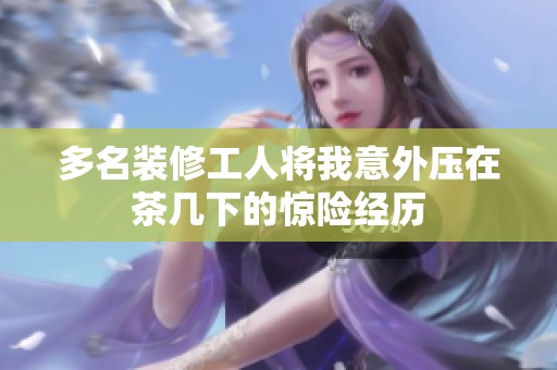 多名装修工人将我意外压在茶几下的惊险经历