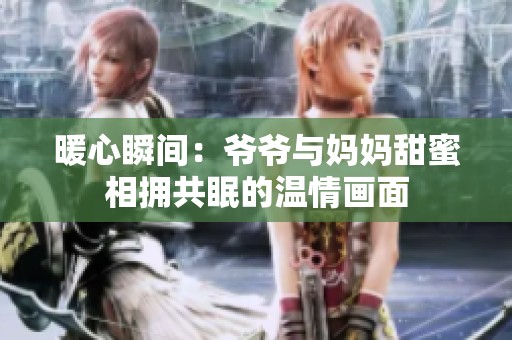 暖心瞬间：爷爷与妈妈甜蜜相拥共眠的温情画面