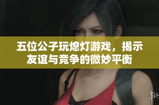 五位公子玩熄灯游戏，揭示友谊与竞争的微妙平衡