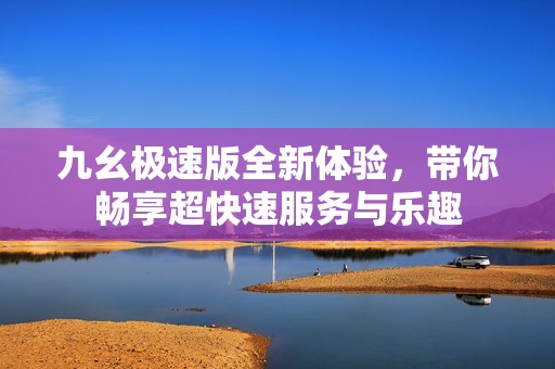 九幺极速版全新体验，带你畅享超快速服务与乐趣