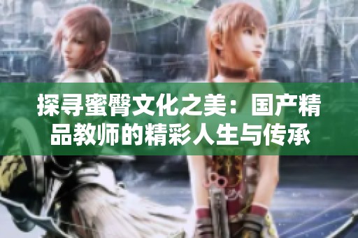 探寻蜜臀文化之美：国产精品教师的精彩人生与传承