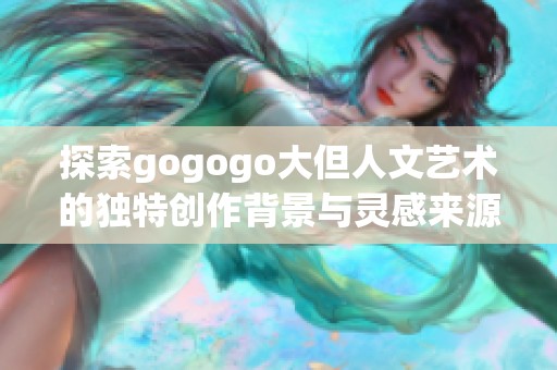 探索gogogo大但人文艺术的独特创作背景与灵感来源