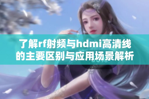 了解rf射频与hdmi高清线的主要区别与应用场景解析