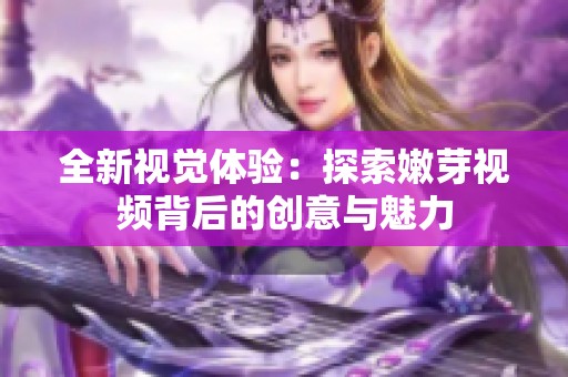 全新视觉体验：探索嫩芽视频背后的创意与魅力