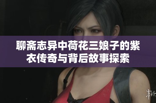 聊斋志异中荷花三娘子的紫衣传奇与背后故事探索