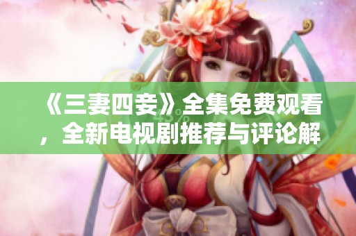 《三妻四妾》全集免费观看，全新电视剧推荐与评论解析