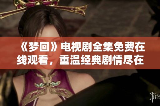 《梦回》电视剧全集免费在线观看，重温经典剧情尽在这里