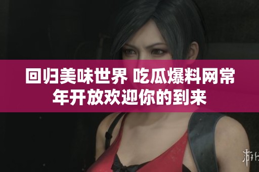回归美味世界 吃瓜爆料网常年开放欢迎你的到来