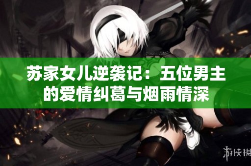 苏家女儿逆袭记：五位男主的爱情纠葛与烟雨情深