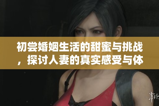 初尝婚姻生活的甜蜜与挑战，探讨人妻的真实感受与体验