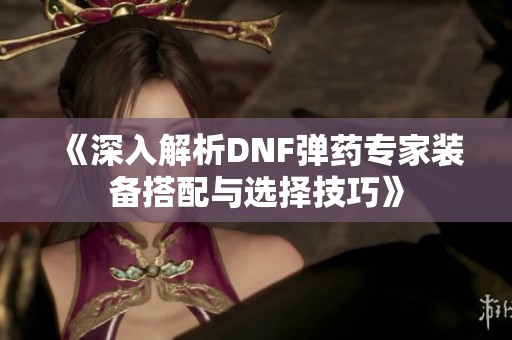 《深入解析DNF弹药专家装备搭配与选择技巧》