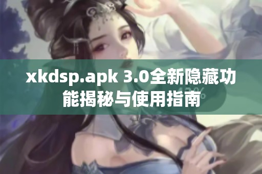 xkdsp.apk 3.0全新隐藏功能揭秘与使用指南