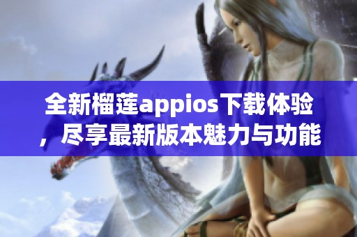 全新榴莲appios下载体验，尽享最新版本魅力与功能