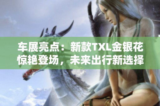 车展亮点：新款TXL金银花惊艳登场，未来出行新选择