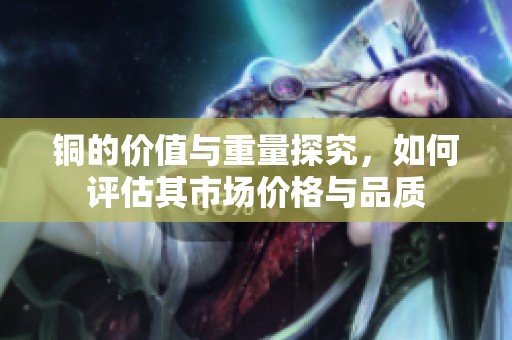 铜的价值与重量探究，如何评估其市场价格与品质