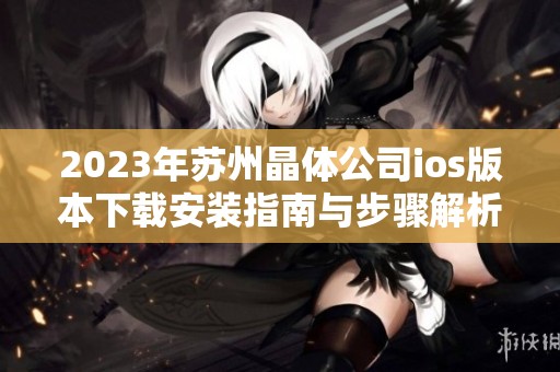 2023年苏州晶体公司ios版本下载安装指南与步骤解析
