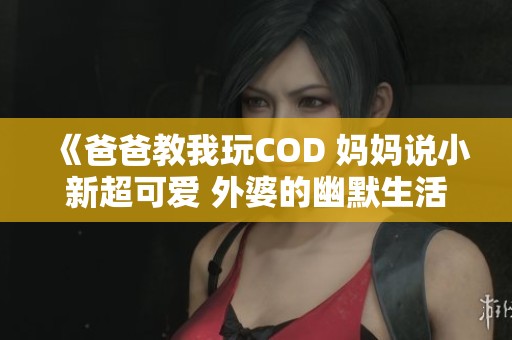 《爸爸教我玩COD 妈妈说小新超可爱 外婆的幽默生活》