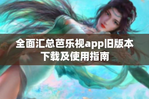 全面汇总芭乐视app旧版本下载及使用指南
