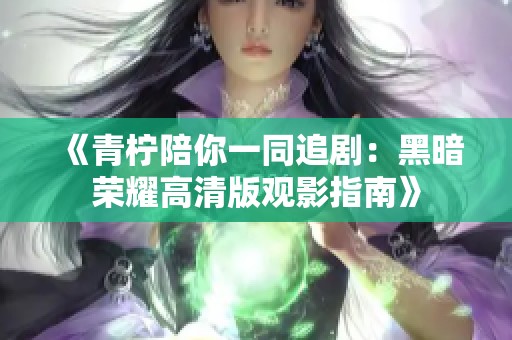 《青柠陪你一同追剧：黑暗荣耀高清版观影指南》