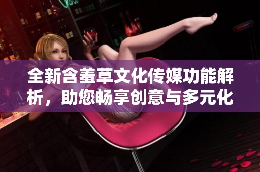 全新含羞草文化传媒功能解析，助您畅享创意与多元化服务