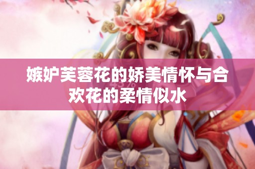 嫉妒芙蓉花的娇美情怀与合欢花的柔情似水