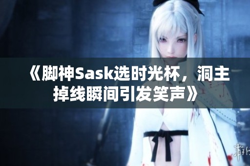 《脚神Sask选时光杯，洞主掉线瞬间引发笑声》