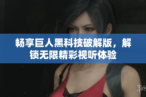 畅享巨人黑科技破解版，解锁无限精彩视听体验