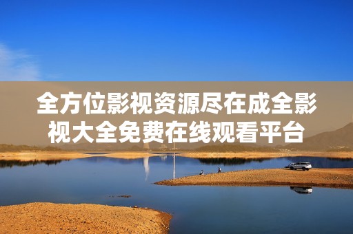全方位影视资源尽在成全影视大全免费在线观看平台