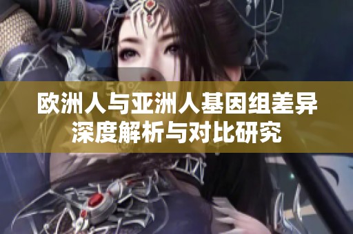 欧洲人与亚洲人基因组差异深度解析与对比研究