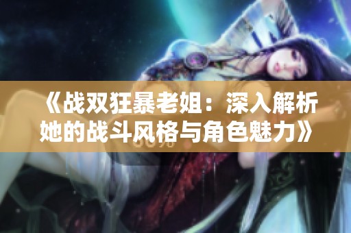 《战双狂暴老姐：深入解析她的战斗风格与角色魅力》