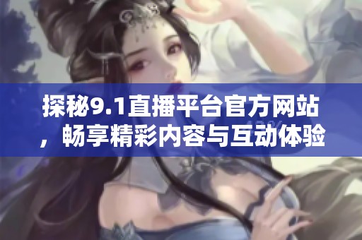 探秘9.1直播平台官方网站，畅享精彩内容与互动体验