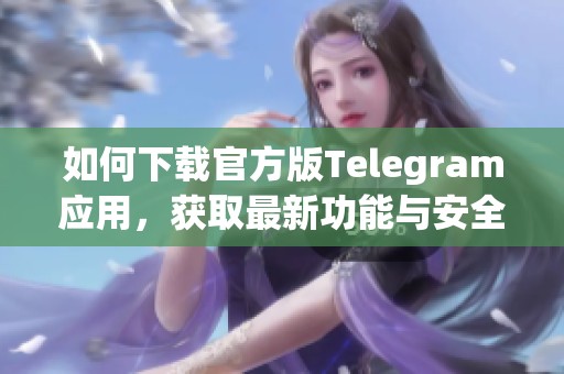 如何下载官方版Telegram应用，获取最新功能与安全保障