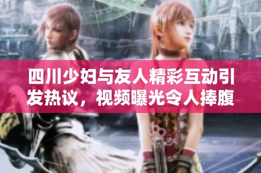 四川少妇与友人精彩互动引发热议，视频曝光令人捧腹