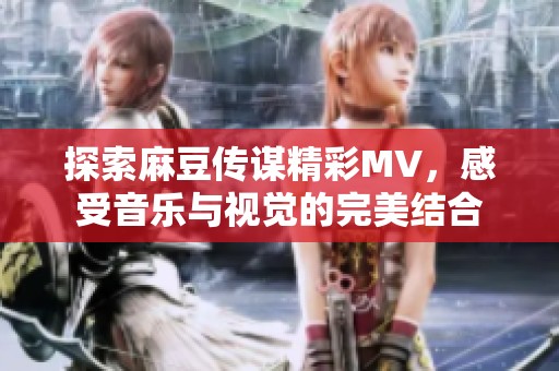 探索麻豆传谋精彩MV，感受音乐与视觉的完美结合