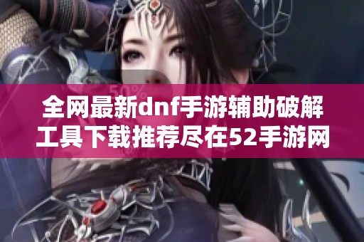 全网最新dnf手游辅助破解工具下载推荐尽在52手游网