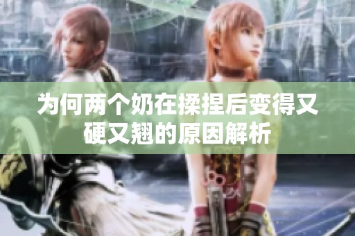 为何两个奶在揉捏后变得又硬又翘的原因解析