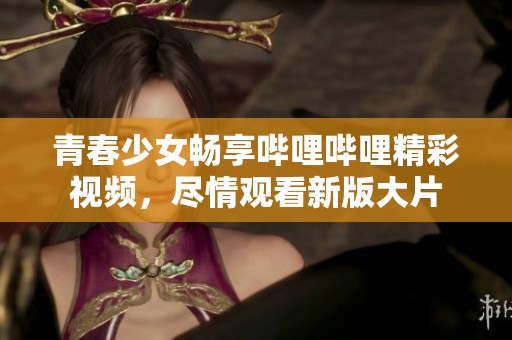青春少女畅享哔哩哔哩精彩视频，尽情观看新版大片