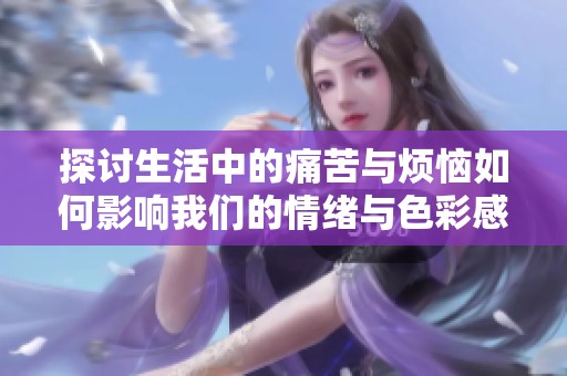 探讨生活中的痛苦与烦恼如何影响我们的情绪与色彩感知